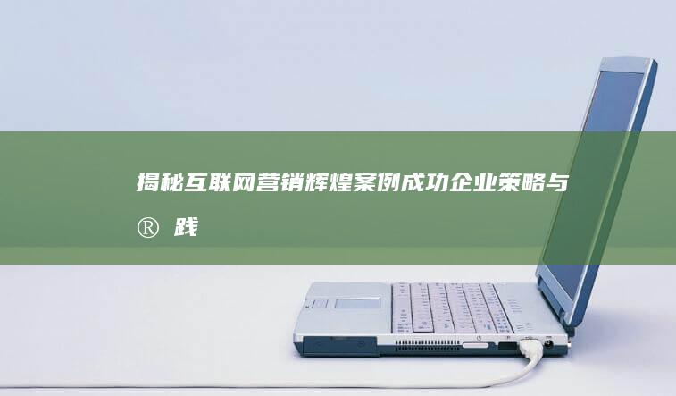 揭秘互联网营销辉煌案例：成功企业策略与实践