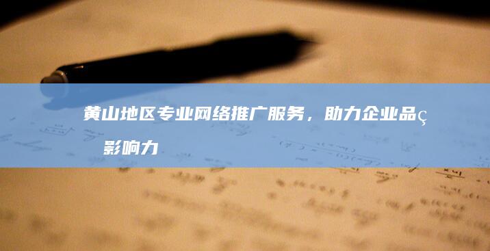 黄山地区专业网络推广服务，助力企业品牌影响力飞跃