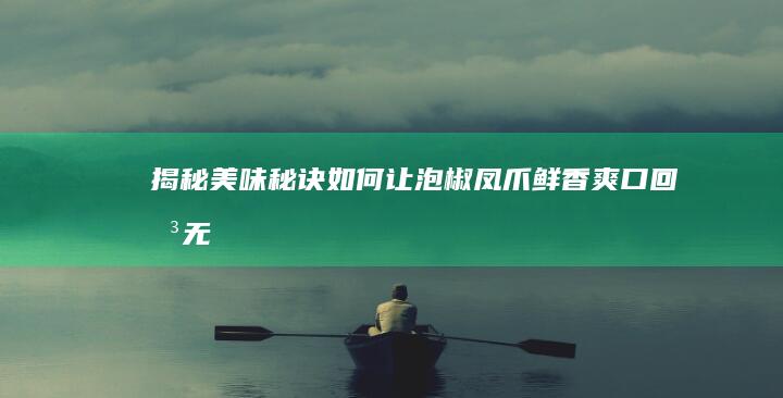 揭秘美味秘诀：如何让泡椒凤爪鲜香爽口、回味无穷